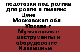 подставки под ролики для рояля и пианино › Цена ­ 3 000 - Московская обл., Москва г. Музыкальные инструменты и оборудование » Клавишные   